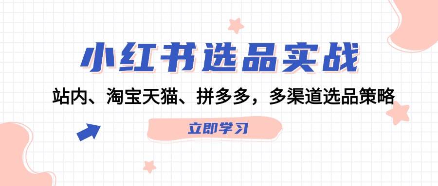 小红书选品实战：站内、淘宝天猫、拼多多，多渠道选品策略创学金矿——2025年领先的创业与教育知识付费平台创学金矿· 知识付费平台