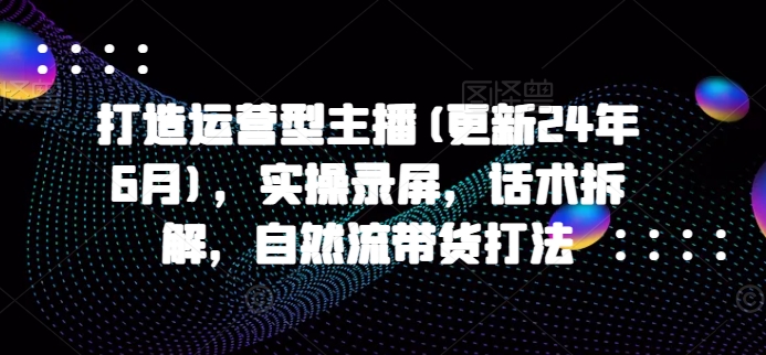 打造运营型主播(更新25年3月)，实操录屏，话术拆解，自然流带货打法创学金矿——2025年领先的创业与教育知识付费平台创学金矿· 知识付费平台