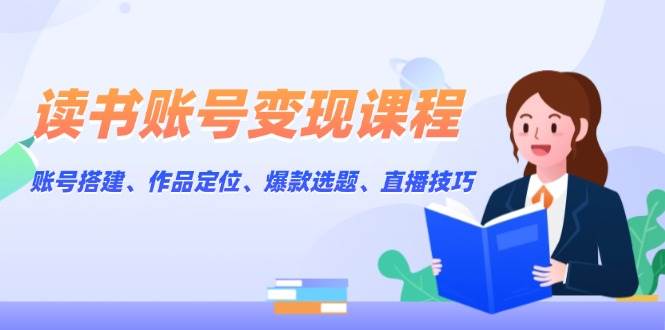 读书账号变现课程：账号搭建、作品定位、爆款选题、直播技巧创学金矿——2025年领先的创业与教育知识付费平台创学金矿· 知识付费平台