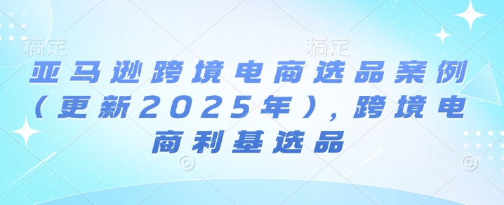 亚马逊跨境电商选品案例(更新2025年3月)，跨境电商利基选品创学金矿——2025年领先的创业与教育知识付费平台创学金矿· 知识付费平台