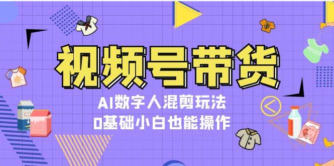 视频号带货，AI数字人混剪玩法，0基础小白也能操作创学金矿——2025年领先的创业与教育知识付费平台创学金矿· 知识付费平台