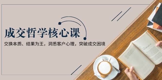 成交哲学课，交换本质、结果为王，洞悉客户心理，突破成交困境创学金矿——2025年领先的创业与教育知识付费平台创学金矿· 知识付费平台