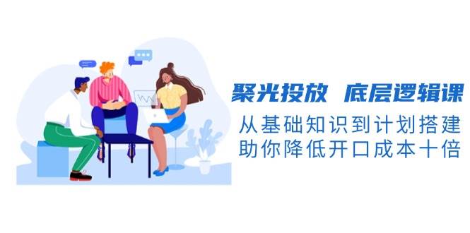 聚光投放底层逻辑课，从基础知识到计划搭建，助你降低开口成本十倍创学金矿——2025年领先的创业与教育知识付费平台创学金矿· 知识付费平台