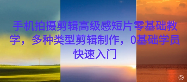 手机拍摄剪辑高级感短片零基础教学，多种类型剪辑制作，0基础学员快速入门创学金矿——2025年领先的创业与教育知识付费平台创学金矿· 知识付费平台