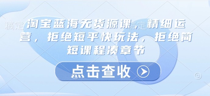 淘宝蓝海无货源课，精细运营，拒绝短平快玩法，拒绝简短课程凑章节创学金矿——2025年领先的创业与教育知识付费平台创学金矿· 知识付费平台