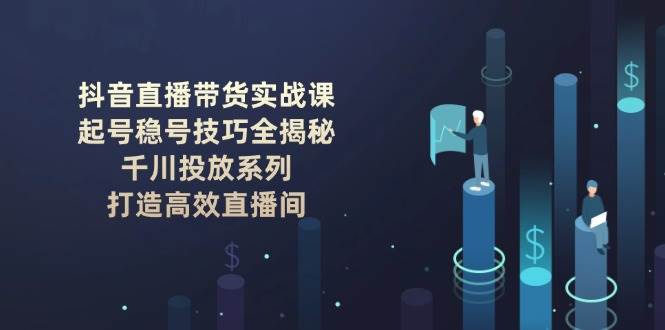 抖音直播带货实战课：起号稳号技巧全揭秘, 千川投放系列, 打造高效直播间创学金矿——2025年领先的创业与教育知识付费平台创学金矿· 知识付费平台