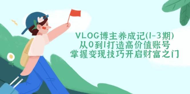 VLOG博主养成记(1-3期)从0到1打造高价值账号，掌握变现技巧开启财富之门创学金矿——2025年领先的创业与教育知识付费平台创学金矿· 知识付费平台