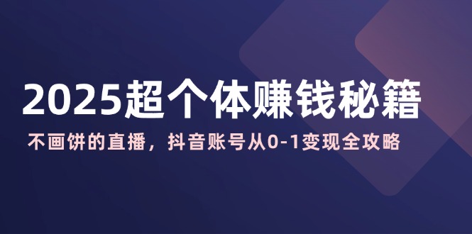 2025超个体赚钱秘籍：不画饼的直播，抖音账号从0-1变现全攻略创学金矿——2025年领先的创业与教育知识付费平台创学金矿· 知识付费平台