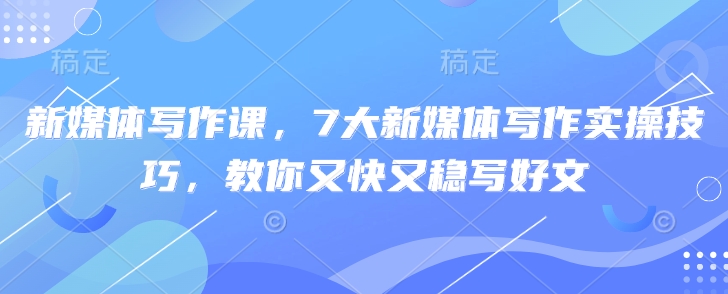 新媒体写作课，7大新媒体写作实操技巧，教你又快又稳写好文创学金矿——2025年领先的创业与教育知识付费平台创学金矿· 知识付费平台