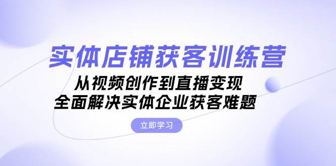 实体店铺获客特训营：从视频创作到直播变现，全面解决实体企业获客难题创学金矿——2025年领先的创业与教育知识付费平台创学金矿· 知识付费平台
