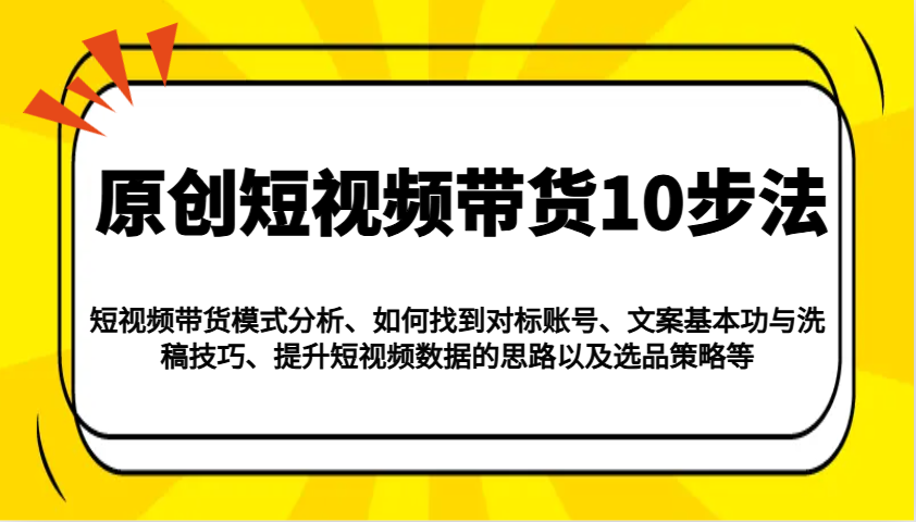 原创短视频带货10步法：模式分析/对标账号/文案与洗稿/提升数据/以及选品策略等创学金矿——2025年领先的创业与教育知识付费平台创学金矿· 知识付费平台