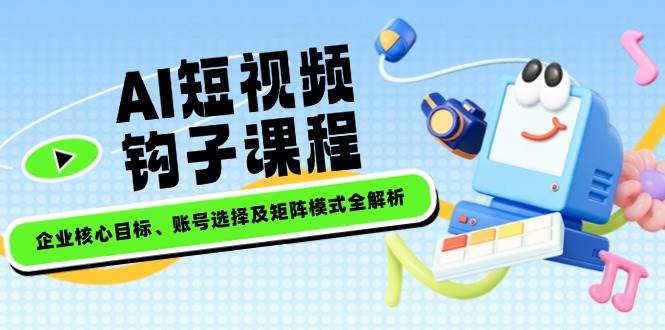 AI短视频钩子课程，企业核心目标、账号选择及矩阵模式全解析创学金矿——2025年领先的创业与教育知识付费平台创学金矿· 知识付费平台