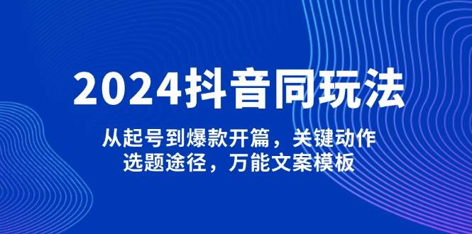 2024抖音同玩法，从起号到爆款开篇，关键动作，选题途径，万能文案模板创学金矿——2025年领先的创业与教育知识付费平台创学金矿· 知识付费平台