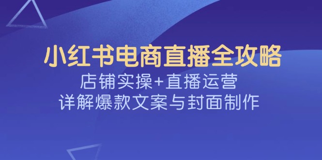 小红书电商直播全攻略，店铺实操+直播运营，详解爆款文案与封面制作创学金矿——2025年领先的创业与教育知识付费平台创学金矿· 知识付费平台