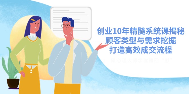 创业10年精髓系统课揭秘，顾客类型与需求挖掘，打造高效成交流程创学金矿——2025年领先的创业与教育知识付费平台创学金矿· 知识付费平台