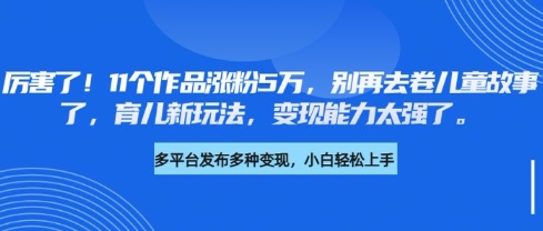 厉害了，11个作品涨粉5万，别再去卷儿童故事了，育儿新玩法，变现能力太强了创学金矿——2025年领先的创业与教育知识付费平台创学金矿· 知识付费平台