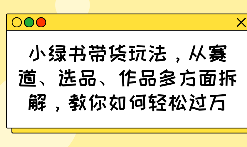 小绿书带货玩法，从赛道、选品、作品多方面拆解，教你如何轻松过万创学金矿——2025年领先的创业与教育知识付费平台创学金矿· 知识付费平台
