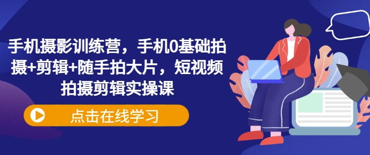 手机摄影训练营，手机0基础拍摄+剪辑+随手拍大片，短视频拍摄剪辑实操课创学金矿——2025年领先的创业与教育知识付费平台创学金矿· 知识付费平台