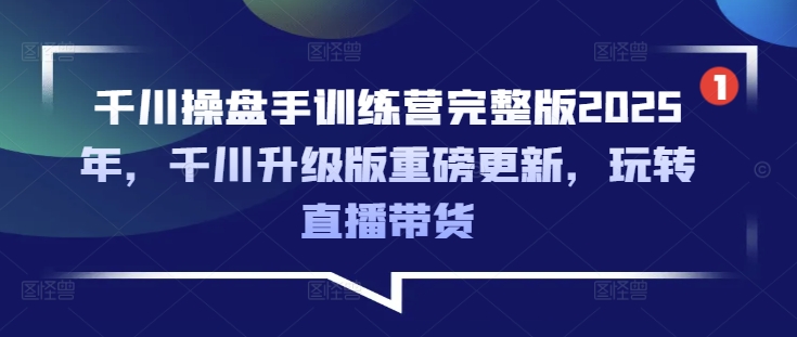 千川操盘手训练营完整版2025年，千川升级版重磅更新，玩转直播带货创学金矿——2025年领先的创业与教育知识付费平台创学金矿· 知识付费平台