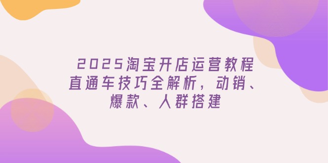 2025淘宝开店运营教程更新，直通车技巧全解析，动销、爆款、人群搭建创学金矿——2025年领先的创业与教育知识付费平台创学金矿· 知识付费平台