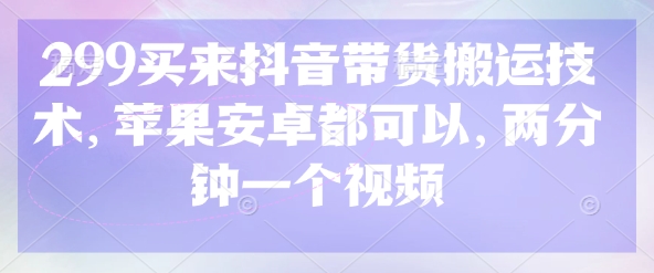 299买来抖音带货搬运技术，苹果安卓都可以，两分钟一个视频创学金矿——2025年领先的创业与教育知识付费平台创学金矿· 知识付费平台