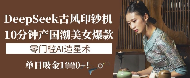 DeepSeek古风印钞机：10分钟产国潮美女爆款，单日吸金1k+，零门槛AI造星术创学金矿——2025年领先的创业与教育知识付费平台创学金矿· 知识付费平台