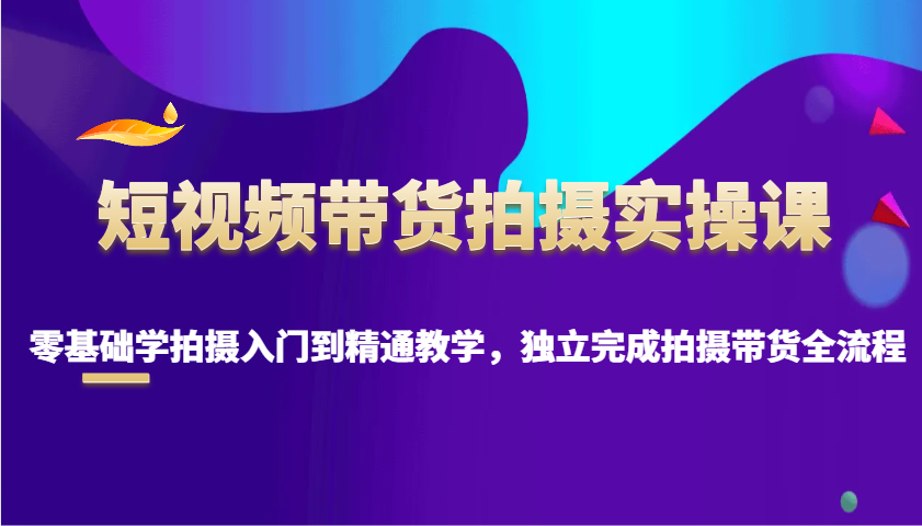 短视频带货拍摄实操课，零基础学拍摄入门到精通教学，独立完成拍摄带货全流程创学金矿——2025年领先的创业与教育知识付费平台创学金矿· 知识付费平台