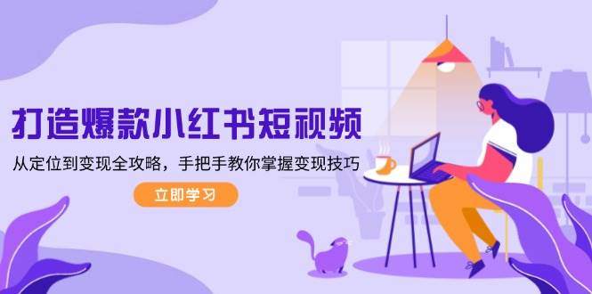 打造爆款小红书短视频，从定位到变现全攻略，手把手教你掌握变现技巧创学金矿——2025年领先的创业与教育知识付费平台创学金矿· 知识付费平台
