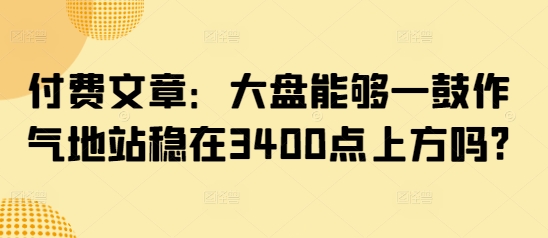 付费文章：大盘能够一鼓作气地站稳在3400点上方吗?创学金矿——2025年领先的创业与教育知识付费平台创学金矿· 知识付费平台